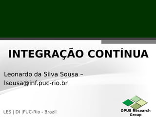OPUS Research
Group
LES | DI |PUC-Rio - Brazil
Leonardo da Silva Sousa –
lsousa@inf.puc-rio.br
INTEGRAÇÃO CONTÍNUA
 