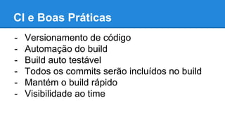 CI e Boas Práticas
- Versionamento de código
- Automação do build
- Build auto testável
- Todos os commits serão incluídos no build
- Mantém o build rápido
- Visibilidade ao time
 