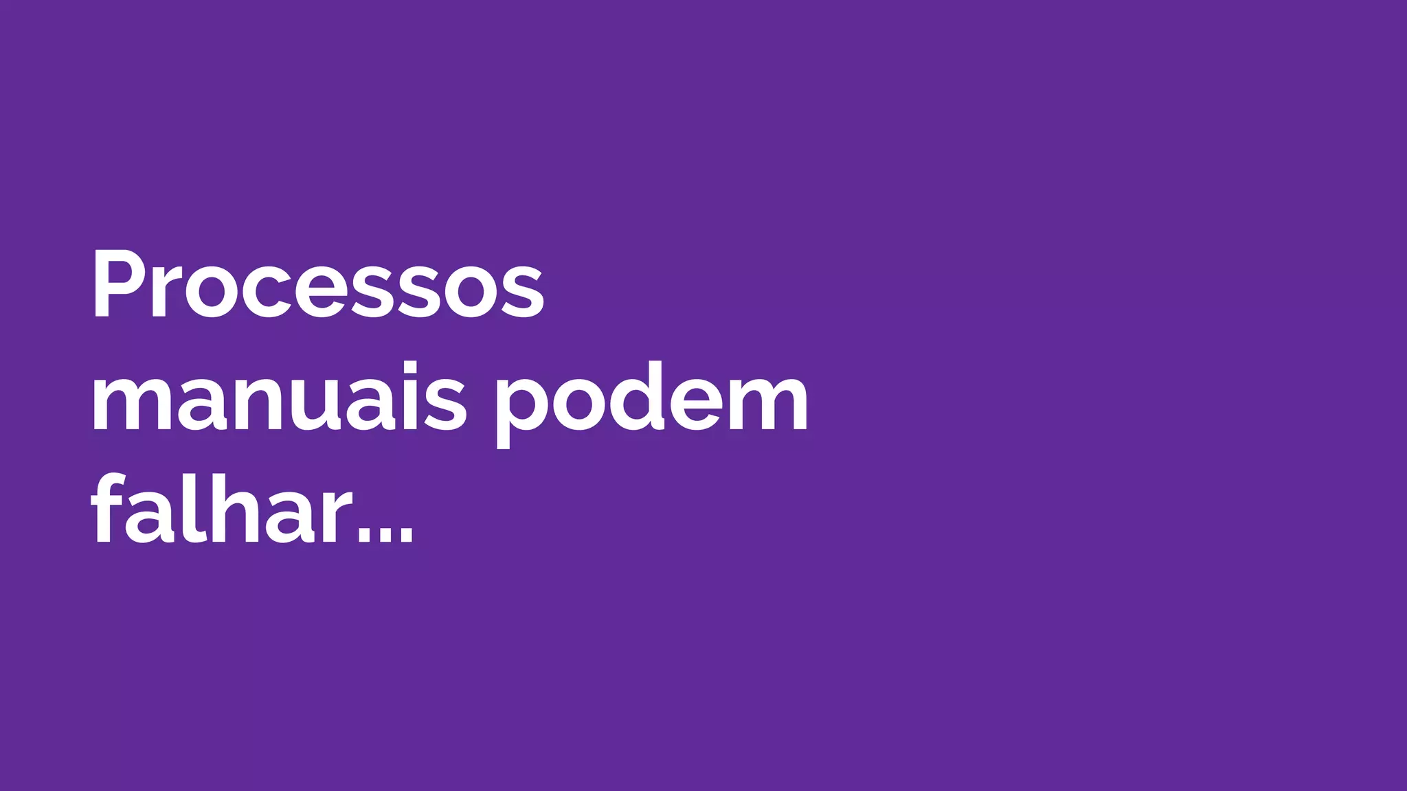 Processos
manuais podem
falhar...
 