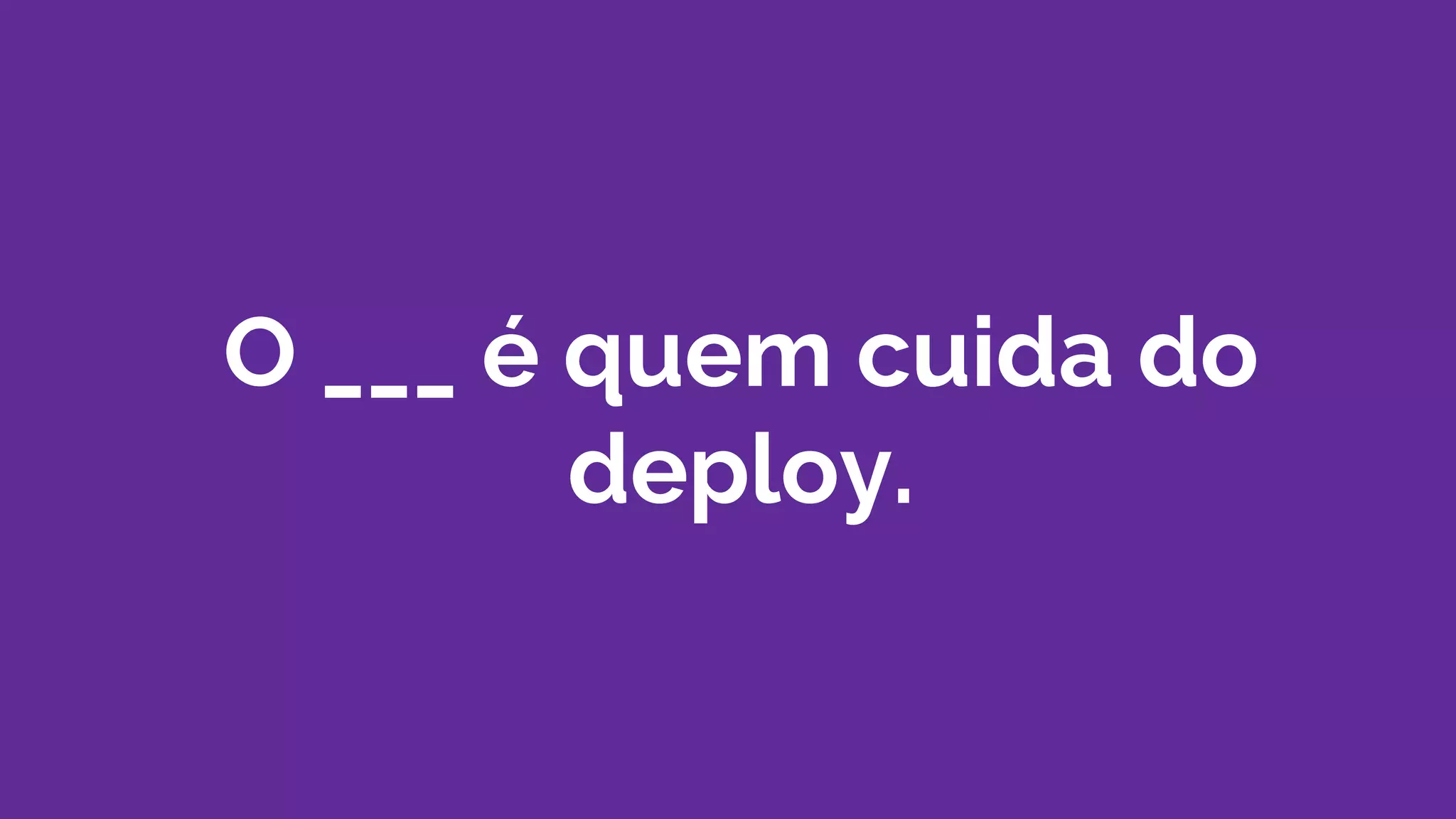 O ___ é quem cuida do
deploy.
 