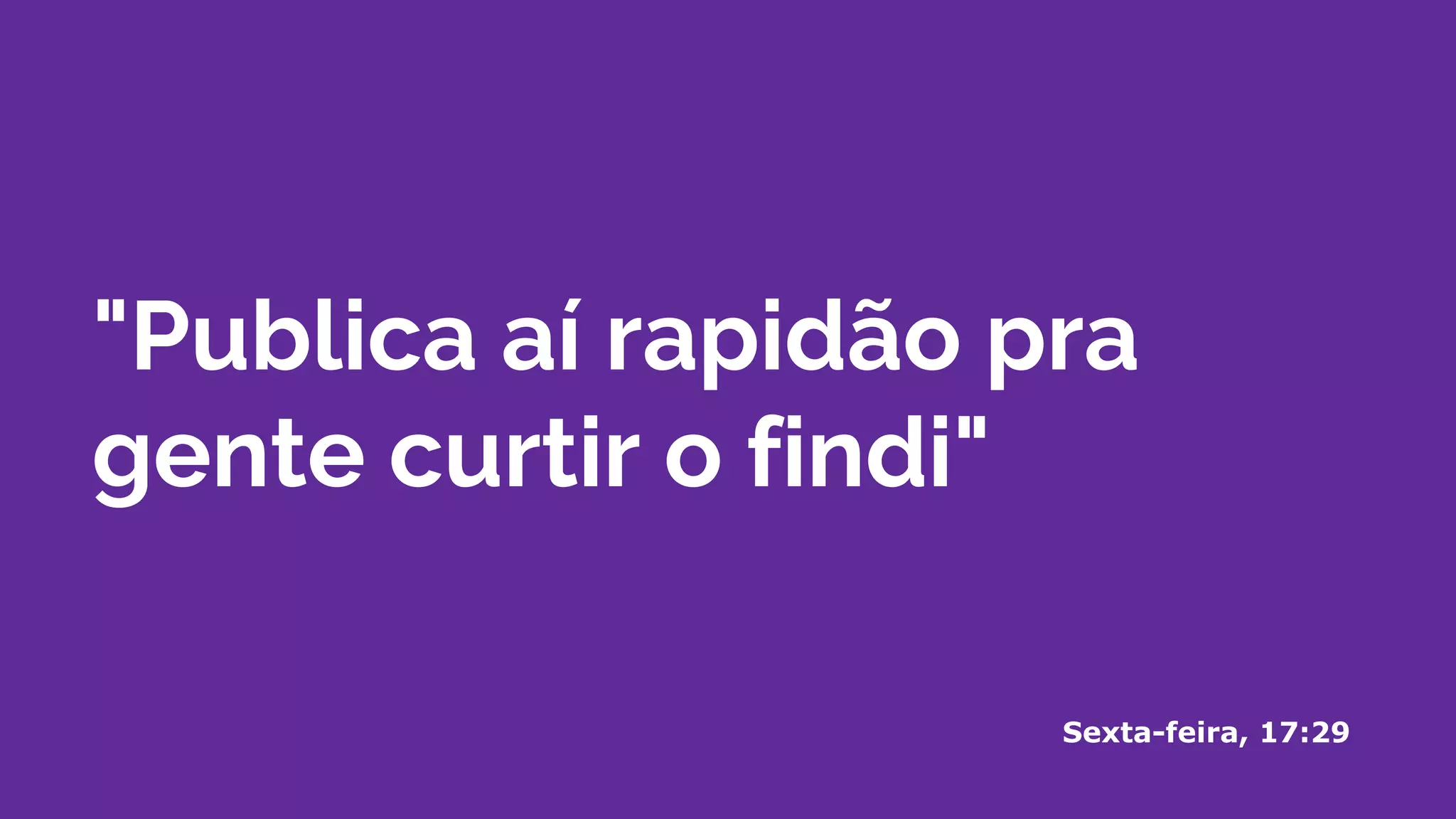 "Publica aí rapidão pra
gente curtir o findi"
Sexta-feira, 17:29
 