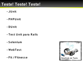 Teste! Teste! Teste!
  - J U nit

  - P H P U nit

  - D U nit

  - T es t U nit pa ra R a ils

  - S elenium

  - W ebT es t

  - Fit / Fitnes s e
 