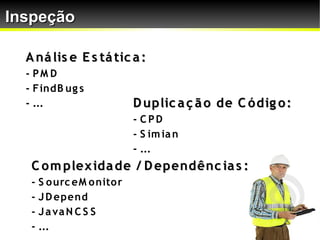 Inspeção

  A ná lis e E s tá tic a :
  - PM D
  - FindB ug s
  - ...                    D uplic a ç ã o de C ó dig o :
                           - CPD
                           - S im ia n
                           - ...
   C o m plex ida de / D ependênc ia s :
   - S o urc eM o nito r
   - J D epend
   - J a va N C S S
   - ...
 