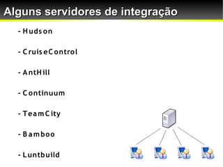 Alguns servidores de integração
  - H uds o n

  - C ruis eC o ntro l

  - A ntH ill

  - C o ntinuum

  - T ea m C ity

  - B a m bo o

  - L untbuild
 