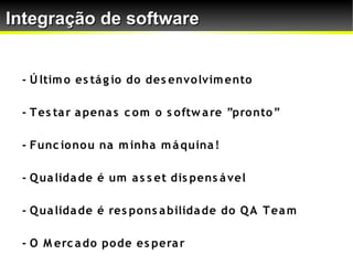 Integração de software


 - Ú ltim o es tá g io do des envo lvim ento

 - T es ta r a pena s c o m o s o ftw a re ”pro nto ”

 - Func io no u na m inha m á quina !

 - Q ua lida de é um a s s et dis pens á vel

 - Q ua lida de é res po ns a bilida de do Q A T ea m

 - O M erc a do po de es pera r
 