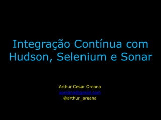 IntegraçãoContínua com Hudson, Selenium e Sonar Arthur Cesar Oreana aoreana@gmail.com @arthur_oreana 