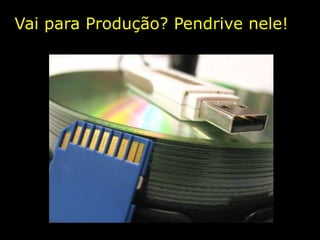 VaiparaProdução? Pendrivenele!