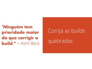 “Ninguém tem prioridade maior do que corrigir a build.” – Kent Beck
Corrija as builds quebradas
