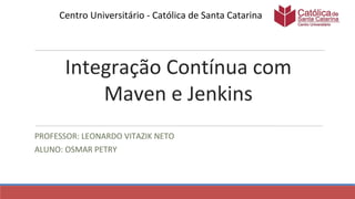 Integração Contínua com
Maven e Jenkins
PROFESSOR: LEONARDO VITAZIK NETO
ALUNO: OSMAR PETRY
Centro Universitário - Católica de Santa Catarina
 