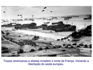 Tropas americanas e aliadas invadem o norte da França, iniciando a
libertação do oeste europeu.
 