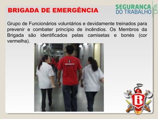 Grupo de Funcionários voluntários e devidamente treinados para
prevenir e combater princípio de incêndios. Os Membros da
Brigada são identificados pelas camisetas e bonés (cor
vermelha).
BRIGADA DE EMERGÊNCIA
 