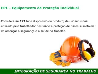 INTEGRAÇÃO DE SEGURANÇA NO TRABALHO
Considera-se EPI todo dispositivo ou produto, de uso individual
utilizado pelo trabalhador destinado à proteção de riscos suscetíveis
de ameaçar a segurança e a saúde no trabalho.
EPI – Equipamento de Proteção Individual
 
