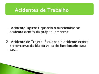 1- Acidente Típico: É quando o funcionário se
acidenta dentro da própria empresa;
2- Acidente de Trajeto: É quando o acidente ocorre
no percurso da ida ou volta do funcionário para
casa.
Acidentes de Trabalho
 