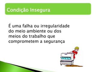 Condição Insegura
É uma falha ou irregularidade
do meio ambiente ou dos
meios do trabalho que
comprometem a segurança
 