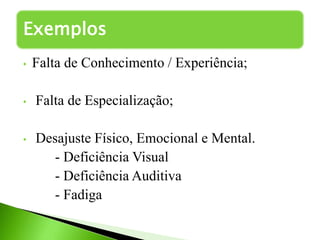 • Falta de Conhecimento / Experiência;
• Falta de Especialização;
• Desajuste Físico, Emocional e Mental.
- Deficiência Visual
- Deficiência Auditiva
- Fadiga
Exemplos
 