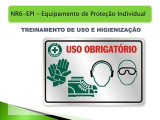NR6-EPI – Equipamento de Proteção Individual
TREINAMENTO DE USO E HIGIENIZAÇÃO
 