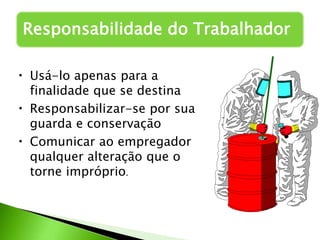 Responsabilidade do Trabalhador
• Usá-lo apenas para a
finalidade que se destina
• Responsabilizar-se por sua
guarda e conservação
• Comunicar ao empregador
qualquer alteração que o
torne impróprio.
 