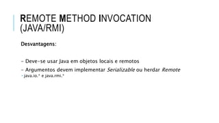 REMOTE METHOD INVOCATION
(JAVA/RMI)
Desvantagens:
- Deve-se usar Java em objetos locais e remotos
- Argumentos devem implementar Serializable ou herdar Remote
 java.io.* e java.rmi.*
 