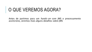 O QUE VEREMOS AGORA?
Antes de partimos para um hands-on com JMS e processamento
assíncrono, veremos mais alguns detalhes sobre JMS
 