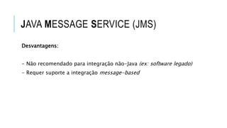 JAVA MESSAGE SERVICE (JMS)
Desvantagens:
- Não recomendado para integração não-Java (ex: software legado)
- Requer suporte a integração message-based
 