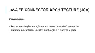 JAVA EE CONNECTOR ARCHITECTURE (JCA)
Desvantagens:
- Requer uma implementação de um resource vendor’s connector
- Aumenta o acoplamento entre a aplicação e o sistema legado
 