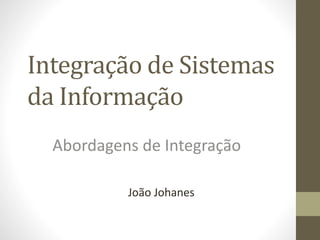 Integração de Sistemas
da Informação
Abordagens de Integração
João Johanes
 