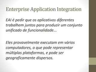 Enterprise Application Integration
EAI é pedir que os aplicativos diferentes
trabalhem juntos para produzir um conjunto
un...