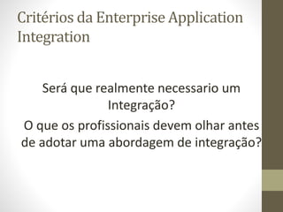 Critérios da Enterprise Application
Integration
Será que realmente necessario um
Integração?
O que os profissionais devem ...