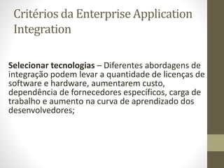 Critérios da Enterprise Application
Integration
Selecionar tecnologias – Diferentes abordagens de
integração podem levar a...