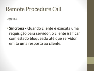 Remote Procedure Call
Desafios:
• Síncrona - Quando cliente é executa uma
requisição para servidor, o cliente irá ficar
co...