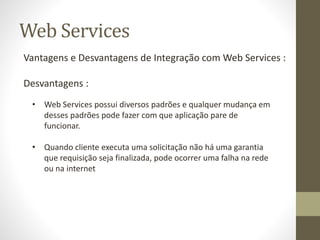 Web Services
Vantagens e Desvantagens de Integração com Web Services :
Desvantagens :
• Web Services possui diversos padrõ...