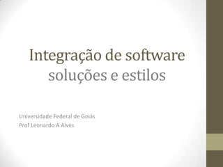 Integração de software
      soluções e estilos

Universidade Federal de Goiás
Prof Leonardo A Alves
 