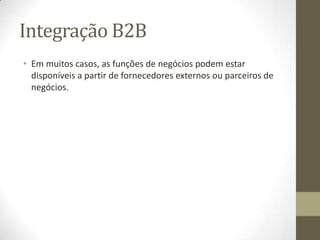 Integração B2B
• Em muitos casos, as funções de negócios podem estar
  disponíveis a partir de fornecedores externos ou parceiros de
  negócios.
 