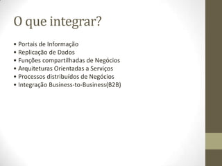 O que integrar?
• Portais de Informação
• Replicação de Dados
• Funções compartilhadas de Negócios
• Arquiteturas Orientadas a Serviços
• Processos distribuídos de Negócios
• Integração Business-to-Business(B2B)
 
