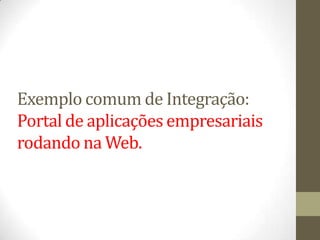 Exemplo comum de Integração:
Portal de aplicações empresariais
rodando na Web.
 