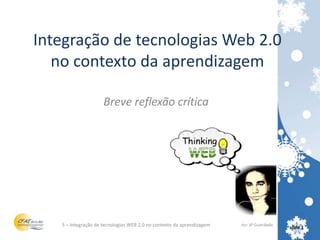 Integração de tecnologias Web 2.0 no contexto da aprendizagem Breve reflexão crítica 5 – Integração de tecnologias WEB 2.0 no contexto da aprendizagem Por: JP Guardado  slide 1 