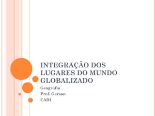 INTEGRAÇÃO DOS
LUGARES DO MUNDO
GLOBALIZADO
Geografia
Prof. Gerson
CADI

 