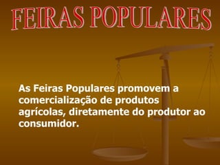 As Feiras Populares promovem a comercialização de produtos agrícolas, diretamente do produtor ao consumidor. FEIRAS POPULARES 