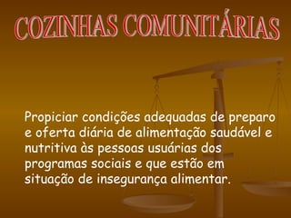 Propiciar condições adequadas de preparo e oferta diária de alimentação saudável e nutritiva às pessoas usuárias dos programas sociais e que estão em situação de insegurança alimentar. COZINHAS COMUNITÁRIAS 