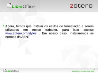 9
LibreOffice Productivity Suite
Agora, temos que instalar os estilos de formatação a serem
utilizados em nosso trabalho, para isso acesse
www.zotero.org/styles . Em nosso caso, instalaremos as
normas da ABNT.
 