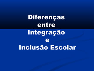Diferenças
entre
Integração
e
Inclusão Escolar
 