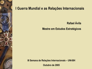 I Guerra Mundial e as Relações Internacionais Rafael Ávila Mestre em Estudos Estratégicos III Semana de Relações Internacionais – UNI-BH Outubro de 2005 