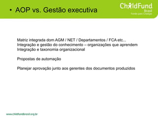 • AOP vs. Gestão executiva
Matriz integrada dom AGM / NET / Departamentos / FCA etc...
Integração e gestão do conhecimento – organizações que aprendem
Integração e taxonomia organizacional
Propostas de automação
Planejar aprovação junto aos gerentes dos documentos produzidos
 