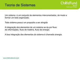 Teoria de Sistemas
Um sistema é um conjunto de elementos interconectados, de modo a
formar um todo organizado.
Todo sistema possui um proposito a ser atingido
A integração dos elementos de um sistema se da por fluxo
de informações, fluxo de matéria, fluxo de energia.
A boa integração dos elementos do sistema é chamada sinergia.
 