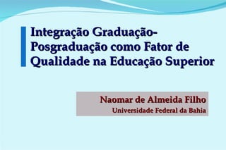 Integração Graduação-Posgraduação como Fator de Qualidade na Educação Superior Naomar de Almeida Filho Universidade Federal da Bahia 