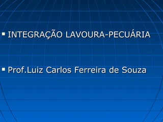  INTEGRAÇÃO LAVOURA-PECUÁRIAINTEGRAÇÃO LAVOURA-PECUÁRIA
 Prof.Luiz Carlos Ferreira de SouzaProf.Luiz Carlos Ferreira de Souza
 