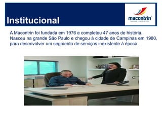 Institucional
A Macontrin foi fundada em 1976 e completou 47 anos de história.
Nasceu na grande São Paulo e chegou à cidade de Campinas em 1980,
para desenvolver um segmento de serviços inexistente à época.
 