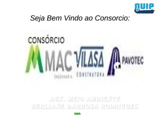 SMSSMS
Seja Bem Vindo ao Consorcio:
Aux. Meio AMbienteAux. Meio AMbiente
HeRLiAne bARboSA RoDRiGueSHeRLiAne bARboSA RoDRiGueS
 
