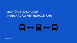 METRÔ DE SALVADOR
INTEGRAÇÃO METROPOLITANA
SET/OUT 2017
 