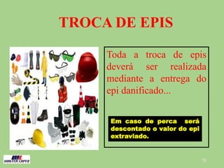 19
TROCA DE EPIS
Toda a troca de epis
deverá ser realizada
mediante a entrega do
epi danificado...
Em caso de perca será
descontado o valor do epi
extraviado.
 
